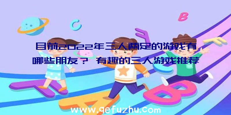 目前2022年三人两足的游戏有哪些朋友？